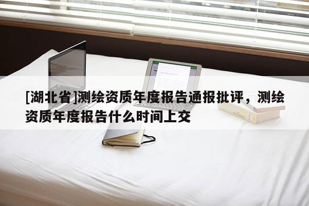 [湖北省]測繪資質年度報告通報批評，測繪資質年度報告什么時間上交