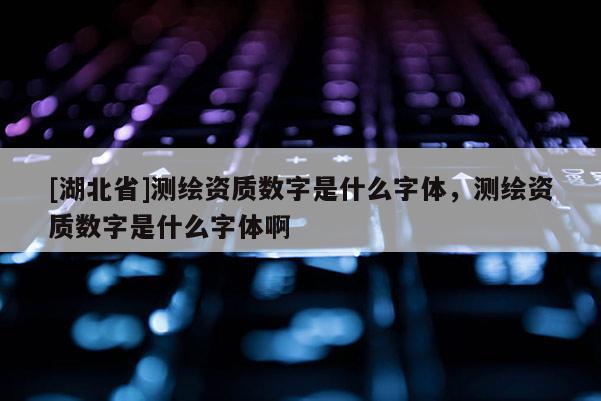 [湖北省]測(cè)繪資質(zhì)數(shù)字是什么字體，測(cè)繪資質(zhì)數(shù)字是什么字體啊