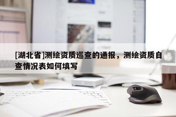 [湖北省]測繪資質(zhì)巡查的通報，測繪資質(zhì)自查情況表如何填寫