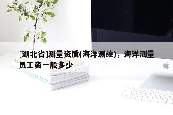 [湖北省]測(cè)量資質(zhì)(海洋測(cè)繪)，海洋測(cè)量員工資一般多少