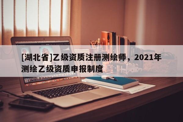 [湖北省]乙級資質注冊測繪師，2021年測繪乙級資質申報制度