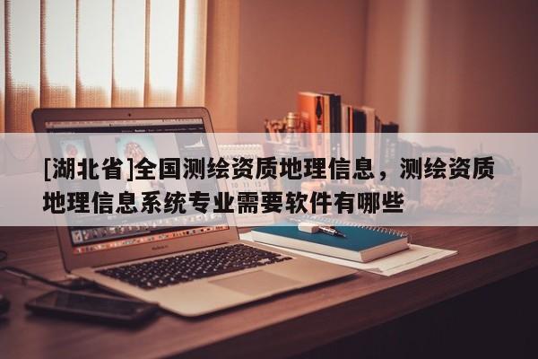 [湖北省]全國測繪資質地理信息，測繪資質地理信息系統專業需要軟件有哪些