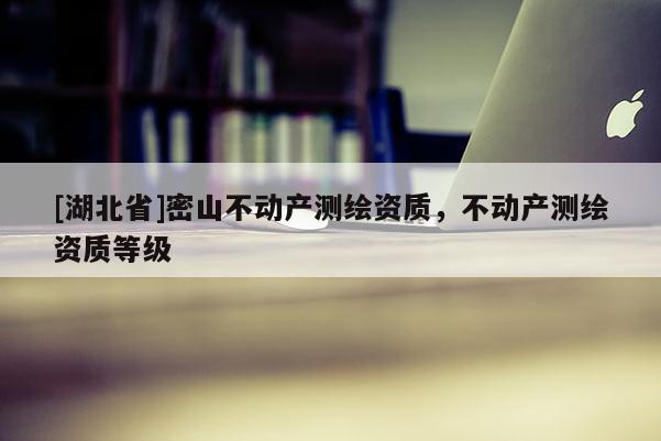 [湖北省]密山不動產(chǎn)測繪資質(zhì)，不動產(chǎn)測繪資質(zhì)等級