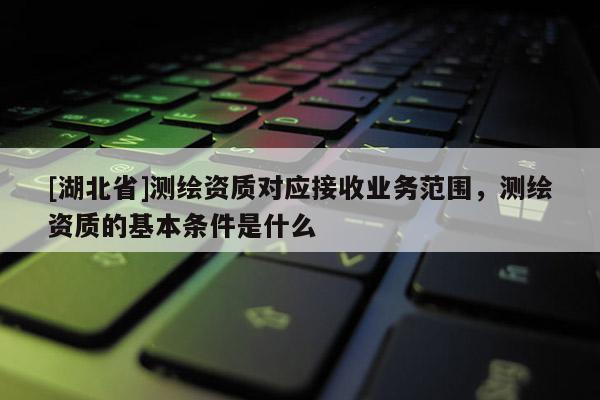 [湖北省]測繪資質對應接收業務范圍，測繪資質的基本條件是什么
