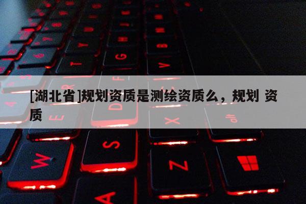 [湖北省]規(guī)劃資質(zhì)是測繪資質(zhì)么，規(guī)劃 資質(zhì)