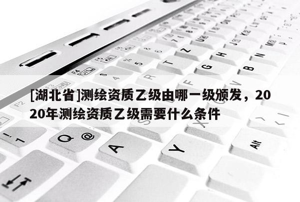 [湖北省]測繪資質乙級由哪一級頒發，2020年測繪資質乙級需要什么條件