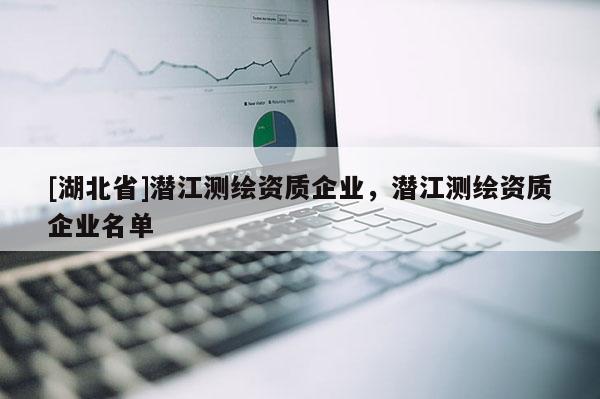 [湖北省]潛江測繪資質企業，潛江測繪資質企業名單