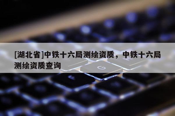 [湖北省]中鐵十六局測繪資質(zhì)，中鐵十六局測繪資質(zhì)查詢