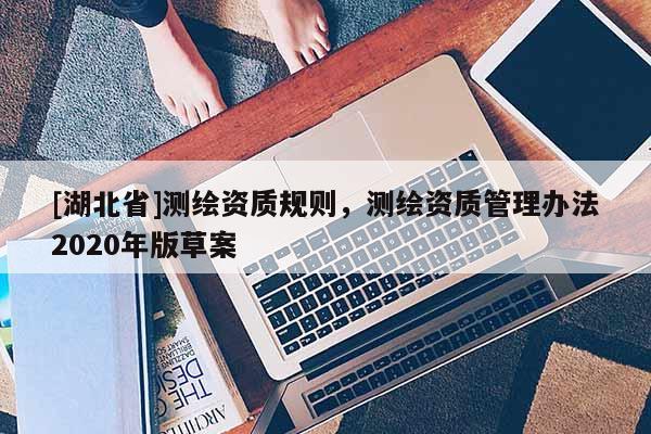 [湖北省]測繪資質規則，測繪資質管理辦法2020年版草案