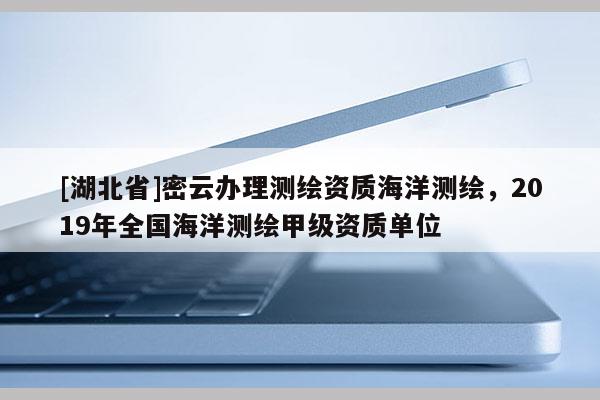 [湖北省]密云辦理測繪資質海洋測繪，2019年全國海洋測繪甲級資質單位