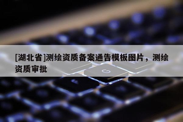 [湖北省]測繪資質備案通告模板圖片，測繪資質審批