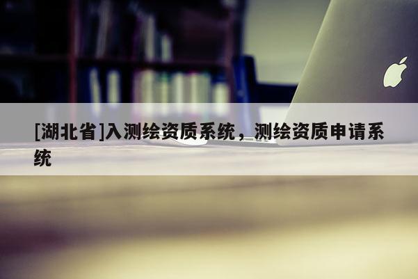 [湖北省]入測繪資質系統，測繪資質申請系統