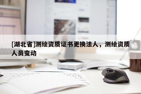 [湖北省]測繪資質證書更換法人，測繪資質人員變動