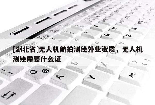 [湖北省]無人機航拍測繪外業資質，無人機測繪需要什么證