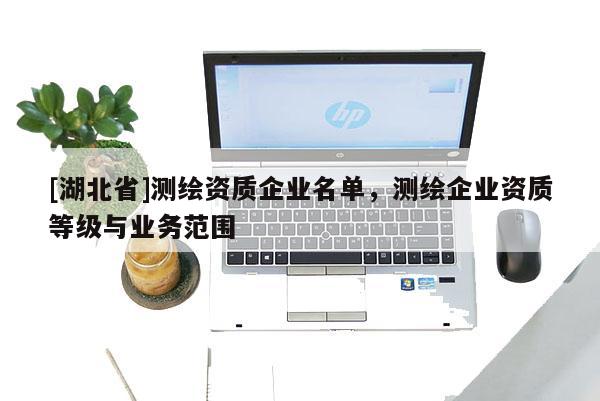 [湖北省]測繪資質(zhì)企業(yè)名單，測繪企業(yè)資質(zhì)等級與業(yè)務范圍