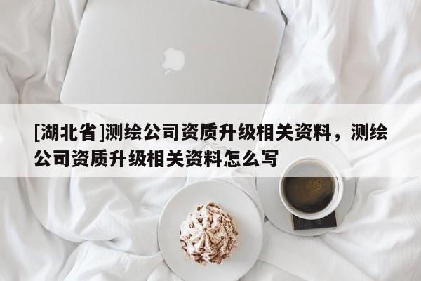 [湖北省]測繪公司資質升級相關資料，測繪公司資質升級相關資料怎么寫