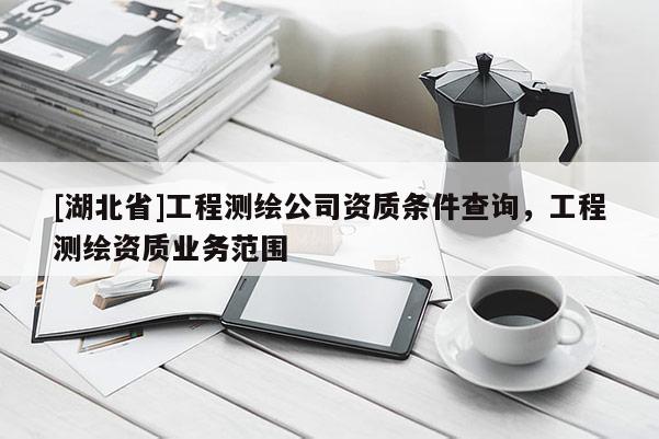 [湖北省]工程測繪公司資質條件查詢，工程測繪資質業務范圍