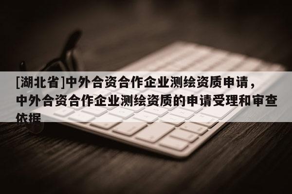 [湖北省]中外合資合作企業測繪資質申請，中外合資合作企業測繪資質的申請受理和審查依據