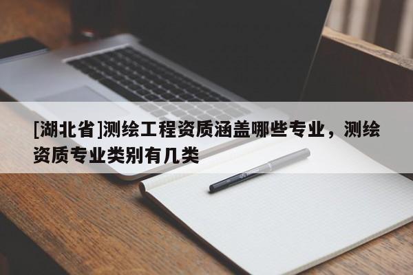 [湖北省]測(cè)繪工程資質(zhì)涵蓋哪些專業(yè)，測(cè)繪資質(zhì)專業(yè)類別有幾類