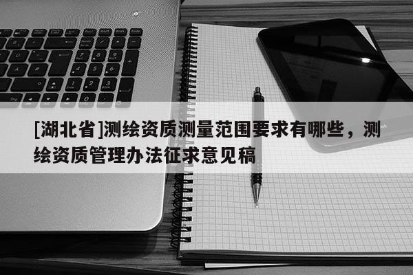 [湖北省]測繪資質測量范圍要求有哪些，測繪資質管理辦法征求意見稿