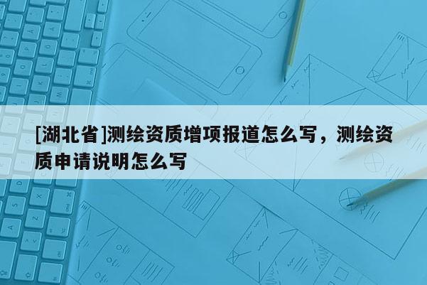 [湖北省]測繪資質增項報道怎么寫，測繪資質申請說明怎么寫