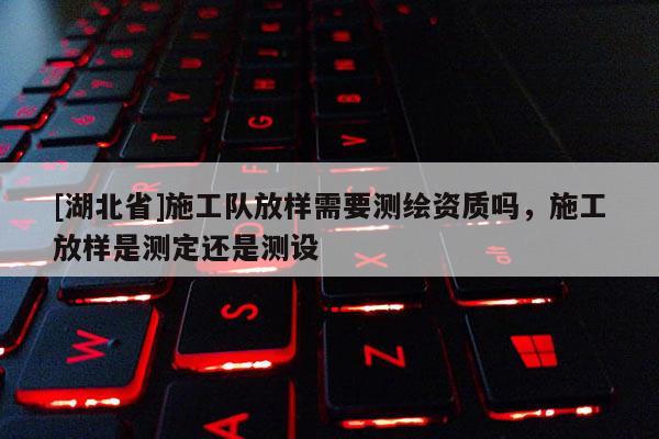 [湖北省]施工隊放樣需要測繪資質嗎，施工放樣是測定還是測設