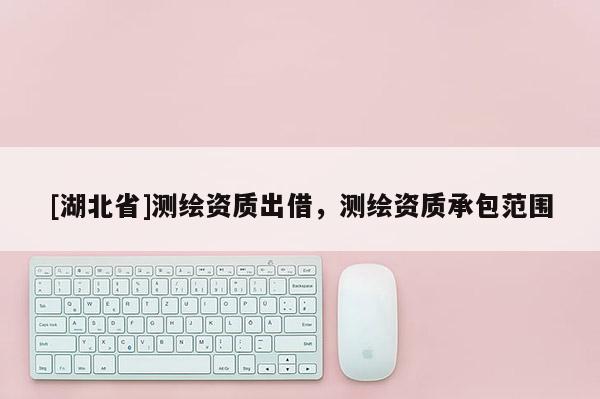 [湖北省]測繪資質出借，測繪資質承包范圍