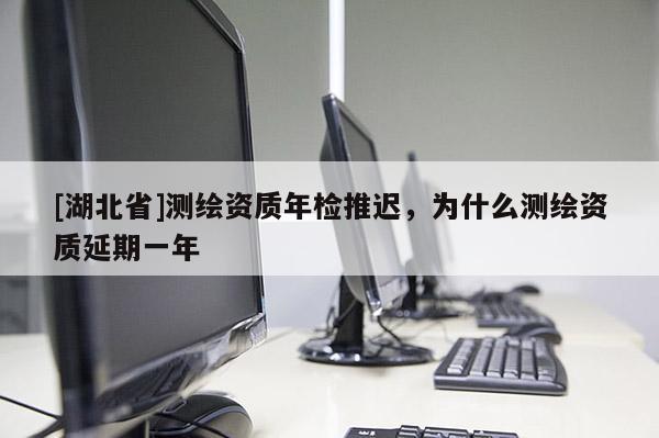 [湖北省]測繪資質年檢推遲，為什么測繪資質延期一年