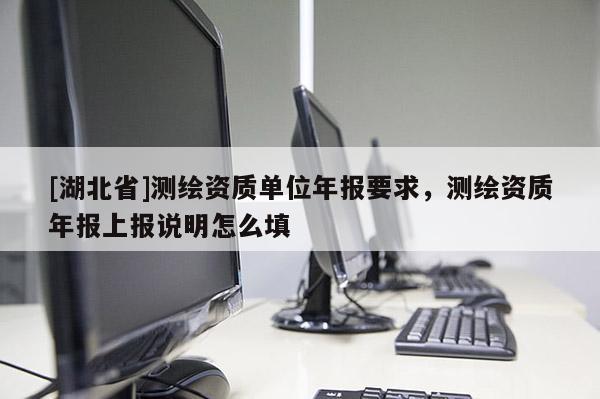 [湖北省]測繪資質單位年報要求，測繪資質年報上報說明怎么填