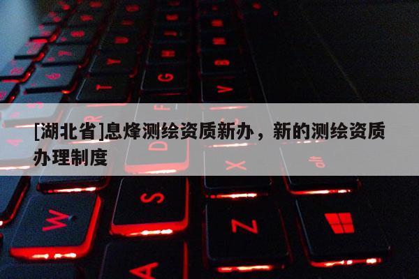 [湖北省]息烽測繪資質(zhì)新辦，新的測繪資質(zhì)辦理制度