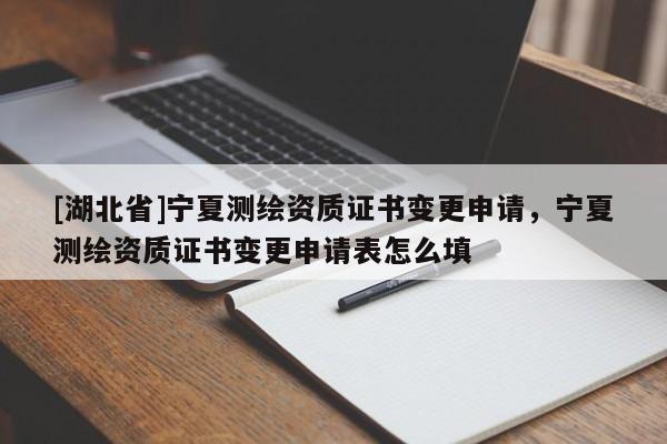 [湖北省]寧夏測繪資質(zhì)證書變更申請，寧夏測繪資質(zhì)證書變更申請表怎么填