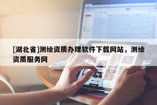 [湖北省]測繪資質辦理軟件下載網站，測繪資質服務網