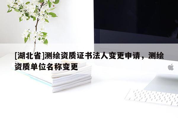 [湖北省]測繪資質證書法人變更申請，測繪資質單位名稱變更