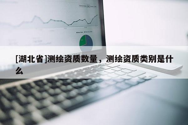 [湖北省]測繪資質數量，測繪資質類別是什么