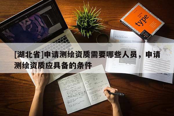 [湖北省]申請測繪資質需要哪些人員，申請測繪資質應具備的條件