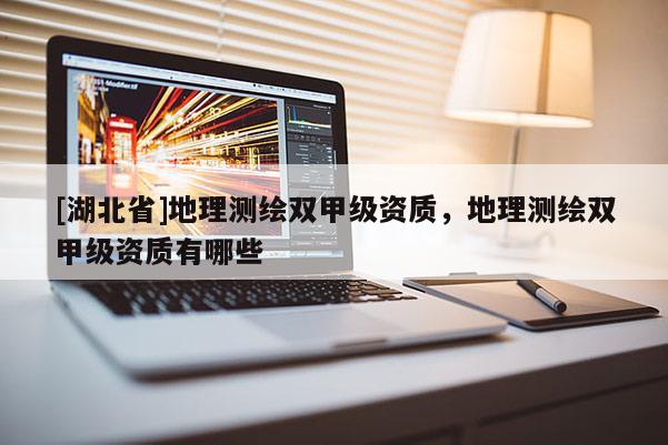 [湖北省]地理測繪雙甲級資質，地理測繪雙甲級資質有哪些