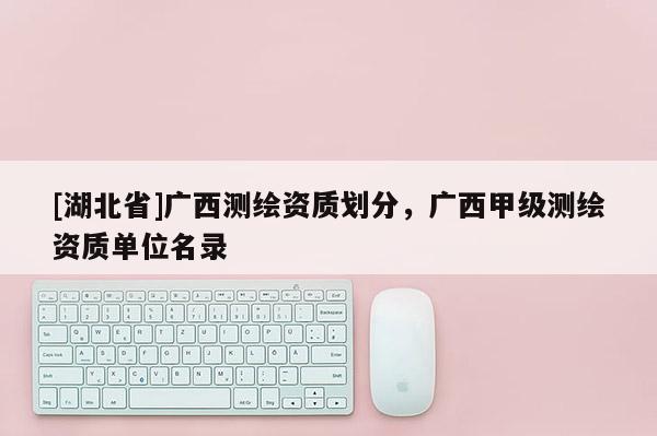 [湖北省]廣西測繪資質劃分，廣西甲級測繪資質單位名錄