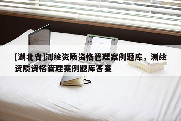 [湖北省]測繪資質資格管理案例題庫，測繪資質資格管理案例題庫答案
