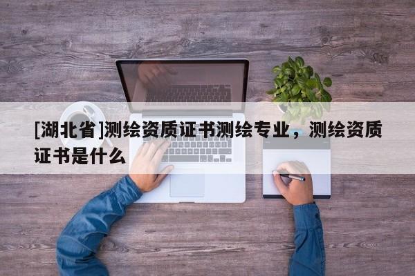 [湖北省]測(cè)繪資質(zhì)證書(shū)測(cè)繪專(zhuān)業(yè)，測(cè)繪資質(zhì)證書(shū)是什么