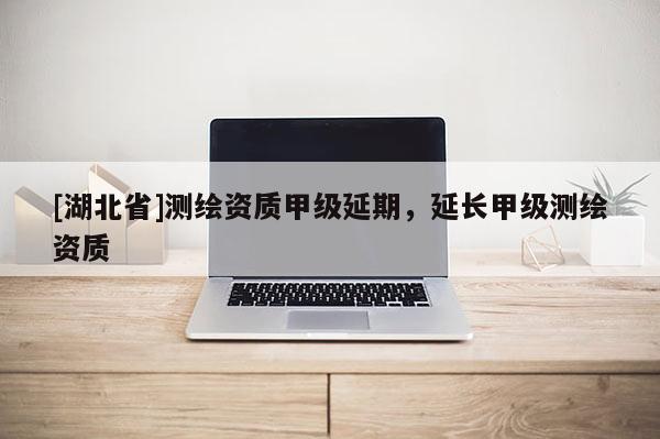 [湖北省]測(cè)繪資質(zhì)甲級(jí)延期，延長(zhǎng)甲級(jí)測(cè)繪資質(zhì)
