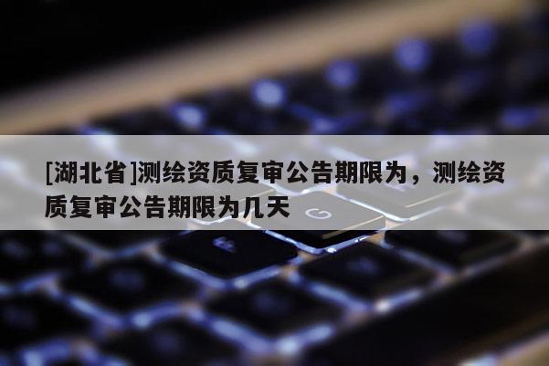 [湖北省]測(cè)繪資質(zhì)復(fù)審公告期限為，測(cè)繪資質(zhì)復(fù)審公告期限為幾天