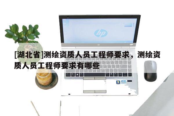 [湖北省]測繪資質人員工程師要求，測繪資質人員工程師要求有哪些