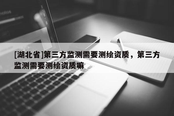 [湖北省]第三方監測需要測繪資質，第三方監測需要測繪資質嘛
