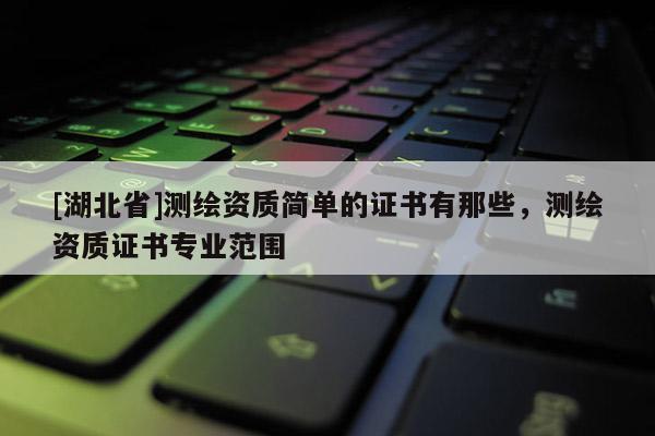 [湖北省]測繪資質簡單的證書有那些，測繪資質證書專業范圍