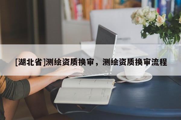 [湖北省]測繪資質換審，測繪資質換審流程