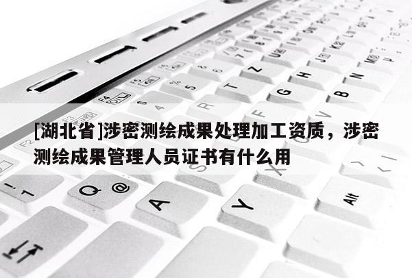 [湖北省]涉密測繪成果處理加工資質，涉密測繪成果管理人員證書有什么用
