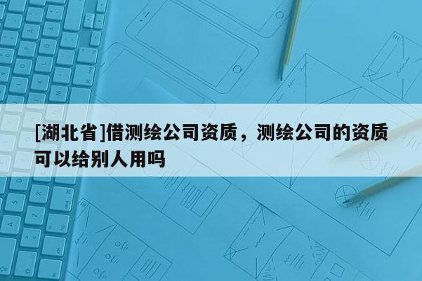 [湖北省]借測繪公司資質，測繪公司的資質可以給別人用嗎