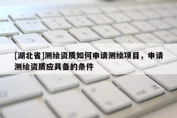 [湖北省]測繪資質(zhì)如何申請測繪項目，申請測繪資質(zhì)應(yīng)具備的條件