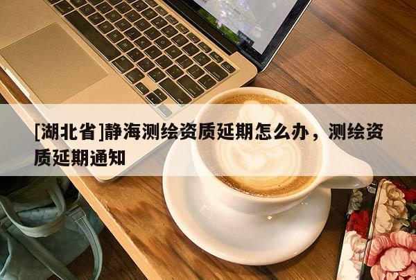 [湖北省]靜海測繪資質延期怎么辦，測繪資質延期通知