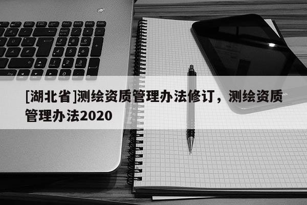 [湖北省]測繪資質管理辦法修訂，測繪資質管理辦法2020